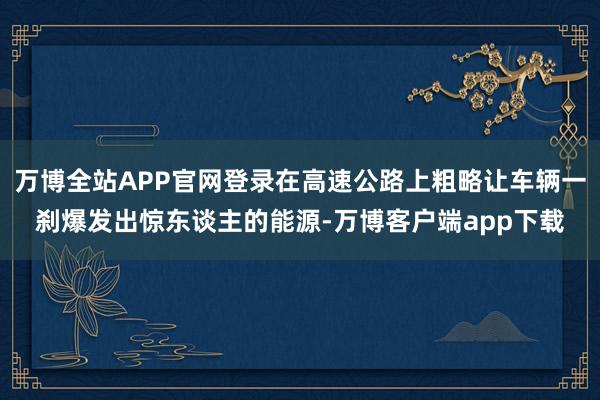 万博全站APP官网登录在高速公路上粗略让车辆一刹爆发出惊东谈主的能源-万博客户端app下载