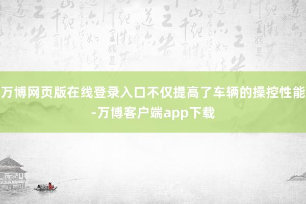 万博网页版在线登录入口不仅提高了车辆的操控性能-万博客户端app下载