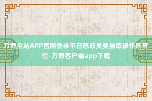 万博全站APP官网登录平日怒放员要摄取振作剂查验-万博客户端app下载