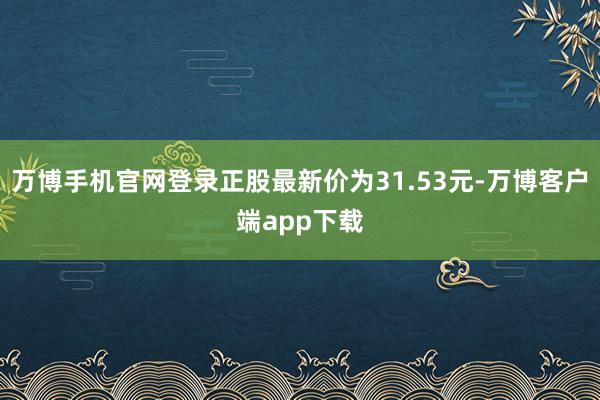 万博手机官网登录正股最新价为31.53元-万博客户端app下载