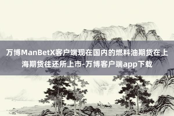 万博ManBetX客户端现在国内的燃料油期货在上海期货往还所上市-万博客户端app下载