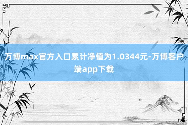 万博max官方入口累计净值为1.0344元-万博客户端app下载