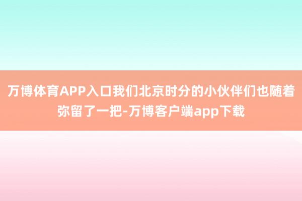 万博体育APP入口我们北京时分的小伙伴们也随着弥留了一把-万博客户端app下载