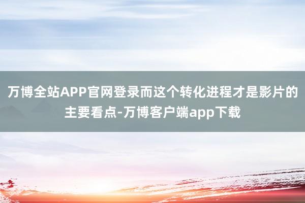 万博全站APP官网登录而这个转化进程才是影片的主要看点-万博客户端app下载