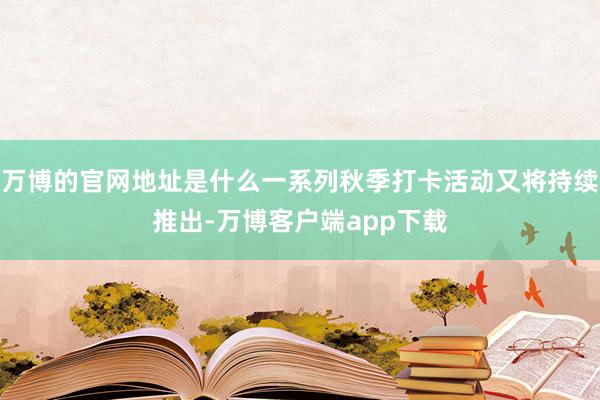 万博的官网地址是什么一系列秋季打卡活动又将持续推出-万博客户端app下载