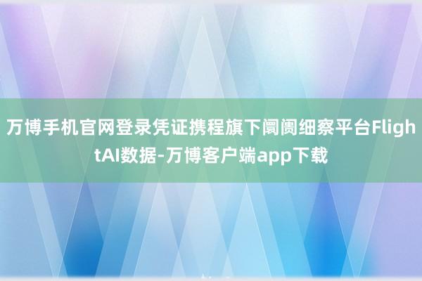 万博手机官网登录凭证携程旗下阛阓细察平台FlightAI数据-万博客户端app下载