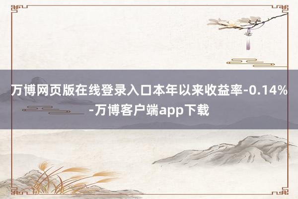 万博网页版在线登录入口本年以来收益率-0.14%-万博客户端app下载