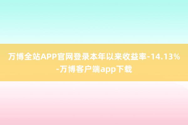 万博全站APP官网登录本年以来收益率-14.13%-万博客户端app下载