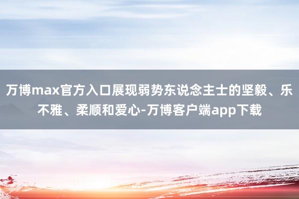 万博max官方入口展现弱势东说念主士的坚毅、乐不雅、柔顺和爱心-万博客户端app下载