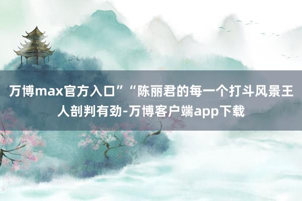 万博max官方入口”“陈丽君的每一个打斗风景王人剖判有劲-万博客户端app下载