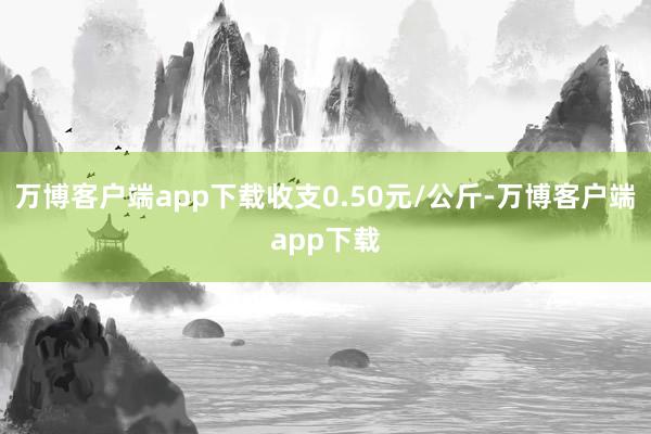 万博客户端app下载收支0.50元/公斤-万博客户端app下载