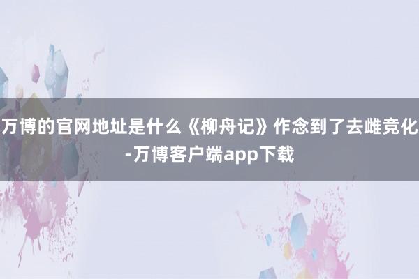 万博的官网地址是什么《柳舟记》作念到了去雌竞化-万博客户端app下载