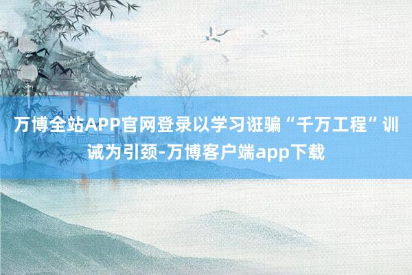 万博全站APP官网登录以学习诳骗“千万工程”训诫为引颈-万博客户端app下载