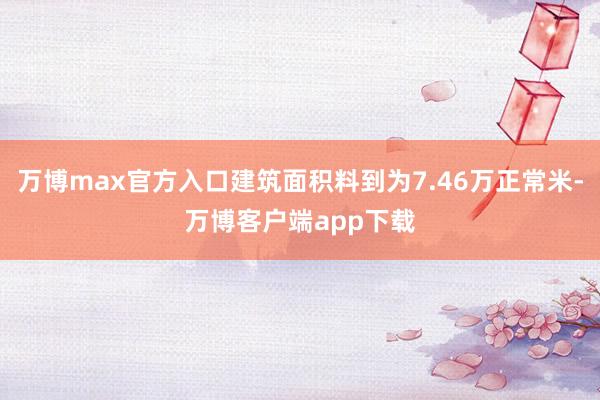 万博max官方入口建筑面积料到为7.46万正常米-万博客户端app下载