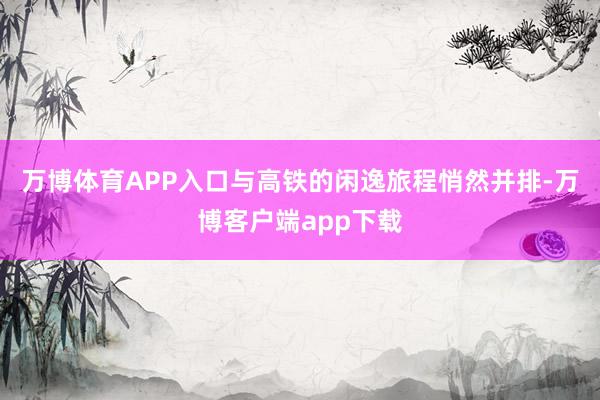 万博体育APP入口与高铁的闲逸旅程悄然并排-万博客户端app下载