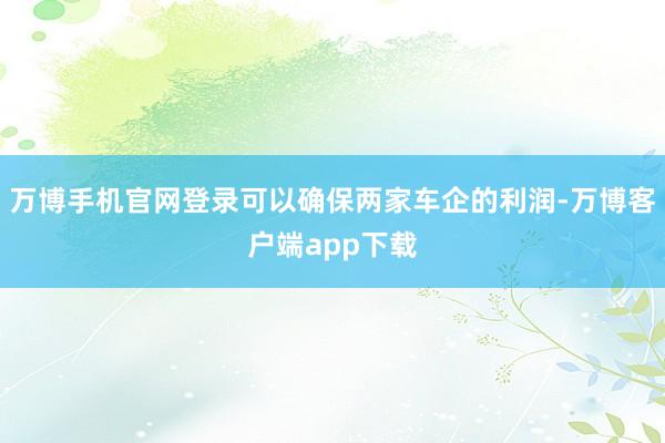 万博手机官网登录可以确保两家车企的利润-万博客户端app下载