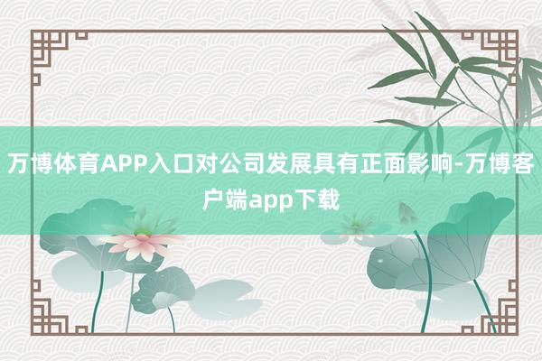 万博体育APP入口对公司发展具有正面影响-万博客户端app下载