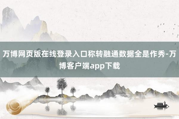 万博网页版在线登录入口称转融通数据全是作秀-万博客户端app下载