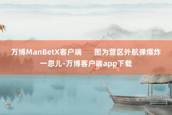 万博ManBetX客户端      图为营区外航弹爆炸一忽儿-万博客户端app下载