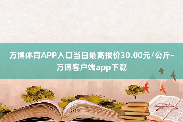 万博体育APP入口当日最高报价30.00元/公斤-万博客户端app下载