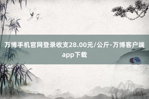 万博手机官网登录收支28.00元/公斤-万博客户端app下载