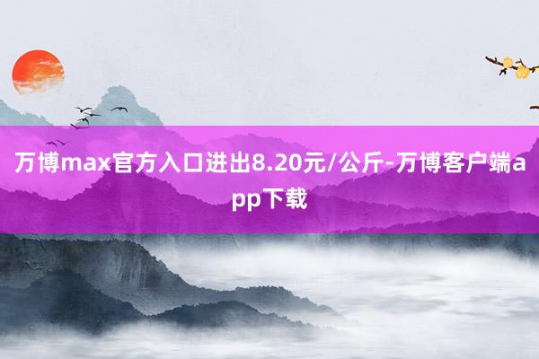 万博max官方入口进出8.20元/公斤-万博客户端app下载