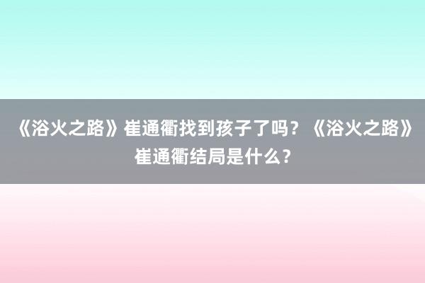 《浴火之路》崔通衢找到孩子了吗？《浴火之路》崔通衢结局是什么？