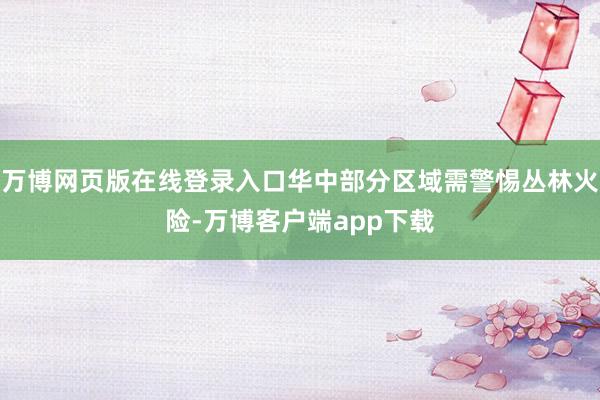 万博网页版在线登录入口华中部分区域需警惕丛林火险-万博客户端app下载