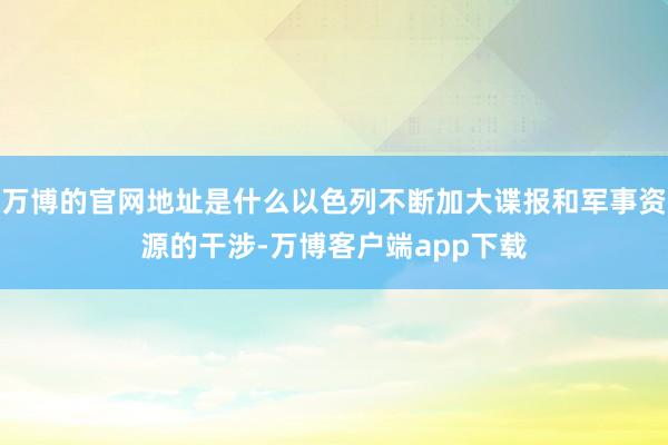 万博的官网地址是什么以色列不断加大谍报和军事资源的干涉-万博客户端app下载