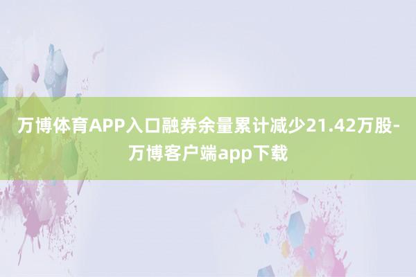 万博体育APP入口融券余量累计减少21.42万股-万博客户端app下载