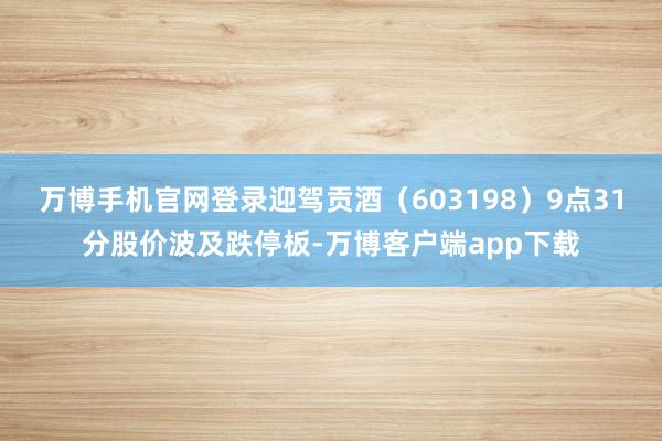 万博手机官网登录迎驾贡酒（603198）9点31分股价波及跌停板-万博客户端app下载