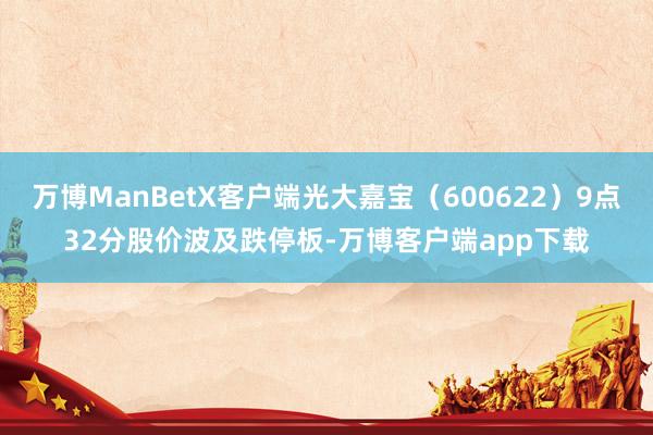 万博ManBetX客户端光大嘉宝（600622）9点32分股价波及跌停板-万博客户端app下载