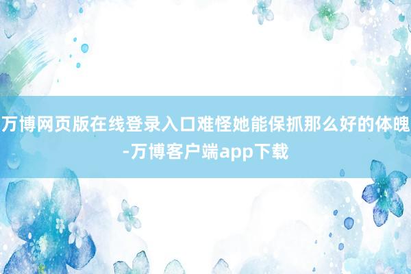 万博网页版在线登录入口难怪她能保抓那么好的体魄-万博客户端app下载