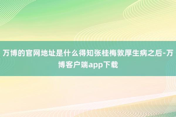 万博的官网地址是什么得知张桂梅敦厚生病之后-万博客户端app下载