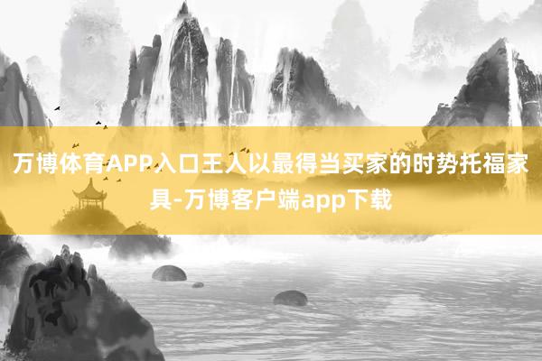 万博体育APP入口王人以最得当买家的时势托福家具-万博客户端app下载