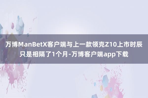 万博ManBetX客户端与上一款领克Z10上市时辰只是相隔了1个月-万博客户端app下载