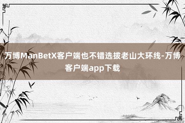 万博ManBetX客户端也不错选拔老山大环线-万博客户端app下载