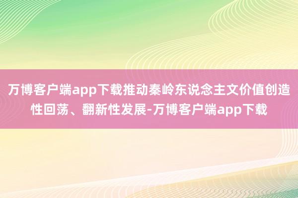 万博客户端app下载推动秦岭东说念主文价值创造性回荡、翻新性发展-万博客户端app下载