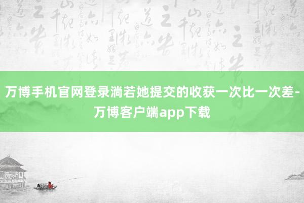 万博手机官网登录淌若她提交的收获一次比一次差-万博客户端app下载