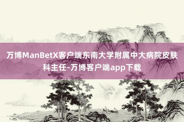 万博ManBetX客户端东南大学附属中大病院皮肤科主任-万博客户端app下载