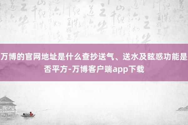 万博的官网地址是什么查抄送气、送水及眩惑功能是否平方-万博客户端app下载