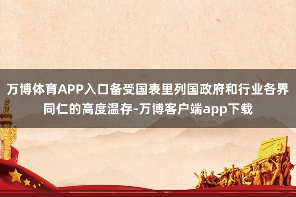 万博体育APP入口备受国表里列国政府和行业各界同仁的高度温存-万博客户端app下载