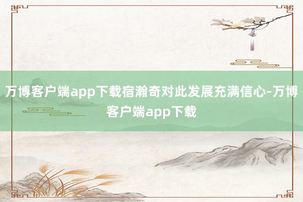 万博客户端app下载宿瀚奇对此发展充满信心-万博客户端app下载