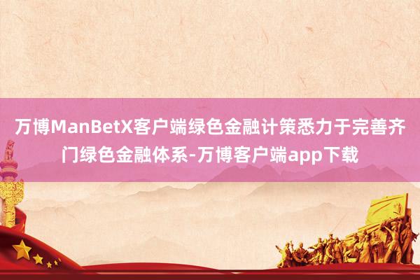 万博ManBetX客户端绿色金融计策悉力于完善齐门绿色金融体系-万博客户端app下载