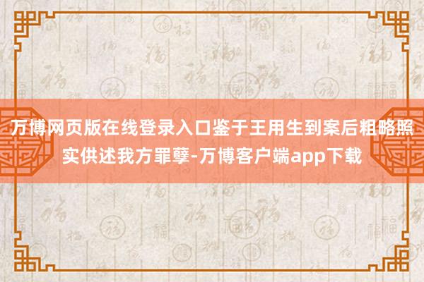 万博网页版在线登录入口鉴于王用生到案后粗略照实供述我方罪孽-万博客户端app下载