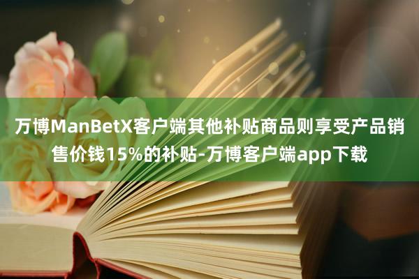 万博ManBetX客户端其他补贴商品则享受产品销售价钱15%的补贴-万博客户端app下载