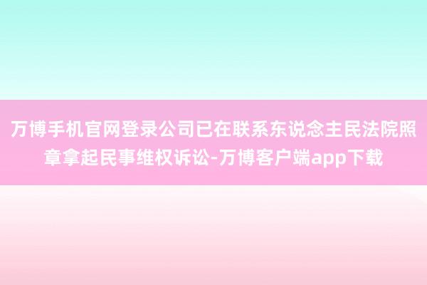 万博手机官网登录公司已在联系东说念主民法院照章拿起民事维权诉讼-万博客户端app下载