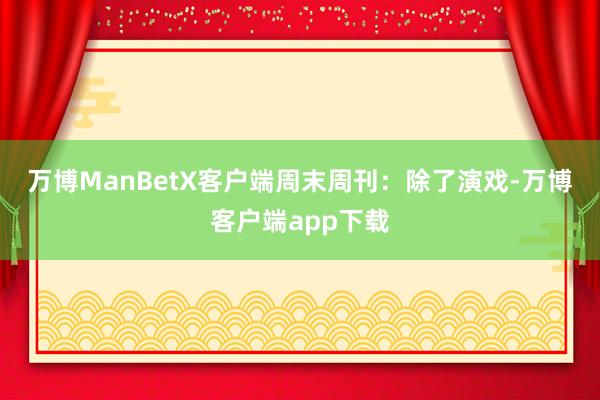 万博ManBetX客户端　　周末周刊：除了演戏-万博客户端app下载