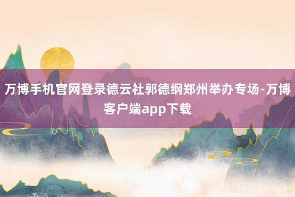 万博手机官网登录德云社郭德纲郑州举办专场-万博客户端app下载