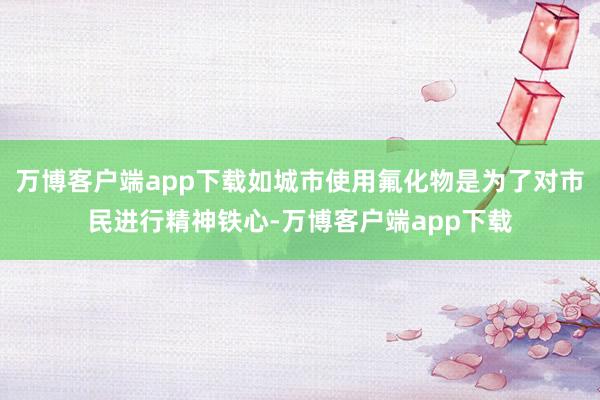 万博客户端app下载如城市使用氟化物是为了对市民进行精神铁心-万博客户端app下载